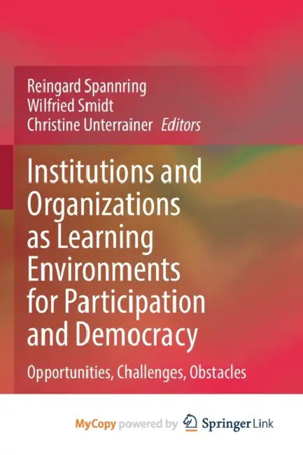 Institutions and Organizations as Learning Environments for Participation and Democracy: Opportunities, Challenges, Obstacles by Reingard Spannring, Wilfried Smidt, Christine Unterrainer