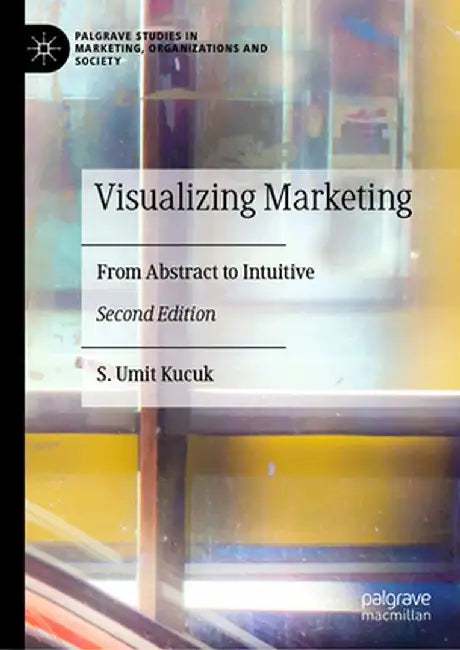 Visualizing Marketing: From Abstract to Intuitive by S. Umit Kucuk