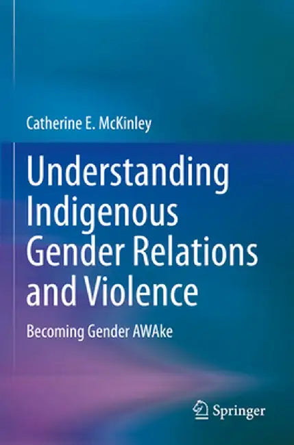 Understanding Indigenous Gender Relations and Violence: Becoming Gender Awake by Catherine E. McKinley