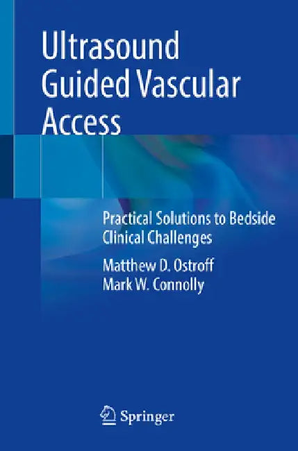 Ultrasound Guided Vascular Access: Practical Solutions to Bedside Clinical Challenges by Matthew D. Ostroff