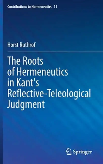 The Roots of Hermeneutics in Kant's Reflective-Teleological Judgment by Horst Ruthrof