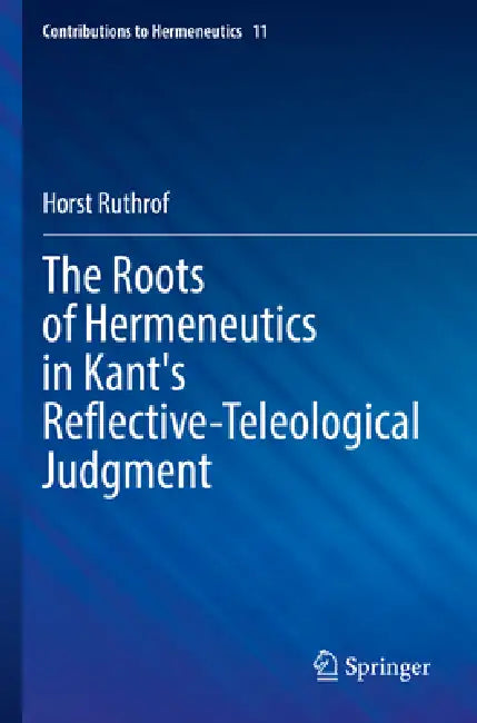 The Roots of Hermeneutics in Kant's Reflective-Teleological Judgment by Horst Ruthrof