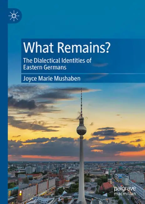 What Remains?: The Dialectical Identities of Eastern Germans by Joyce Marie Mushaben
