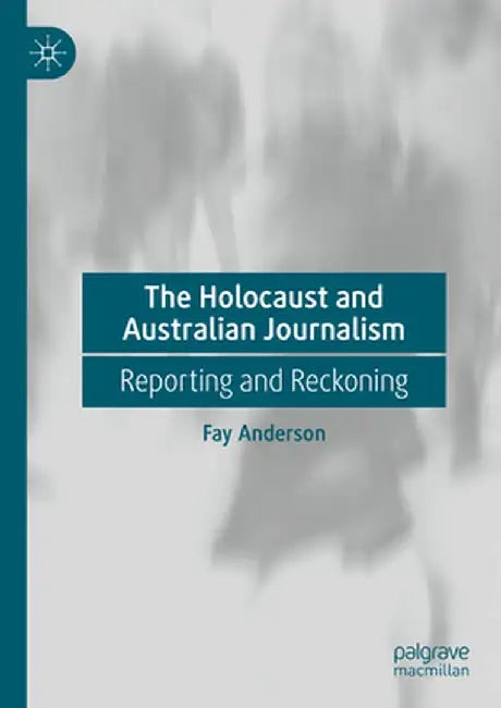 The Holocaust and Australian Journalism: Reporting and Reckoning by Fay Anderson
