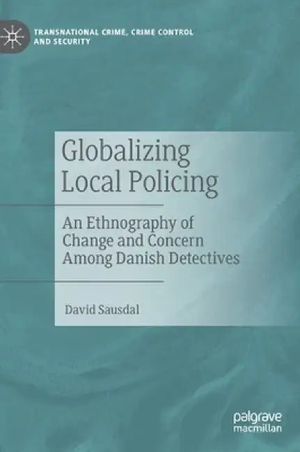 Globalizing Local Policing: An Ethnography of Change and Concern Among Danish Detectives by David Sausdal