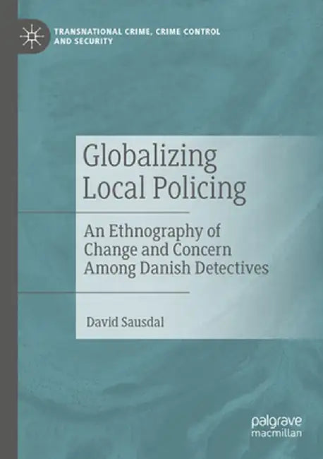 Globalizing Local Policing: An Ethnography of Change and Concern Among Danish Detectives by David Sausdal