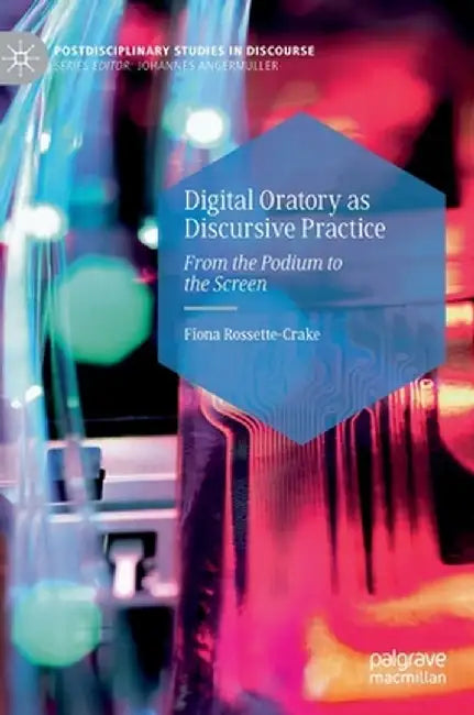 Digital Oratory as Discursive Practice: From the Podium to the Screen by Fiona Rossette-Crake