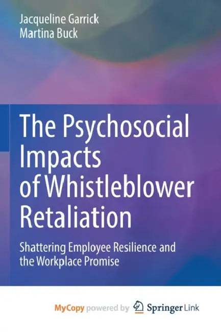 The Psychosocial Impacts of Whistleblower Retaliation: Shattering Employee Resilience and the Workplace Promise by Jacqueline Garrick, Martina Buck