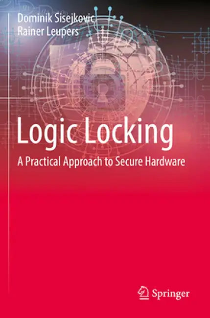 Logic Locking: A Practical Approach to Secure Hardware by Dominik Sisejkovic