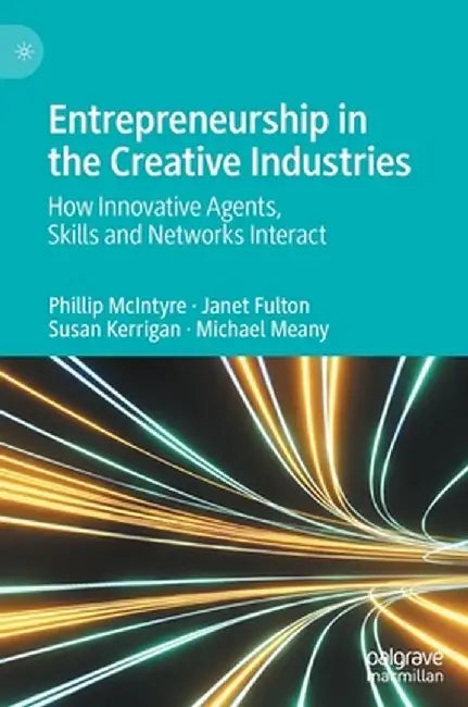Entrepreneurship in the Creative Industries: How Innovative Agents, Skills and Networks Interact by Phillip McIntyre