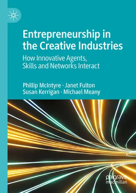 Entrepreneurship in the Creative Industries: How Innovative Agents, Skills and Networks Interact by Phillip McIntyre