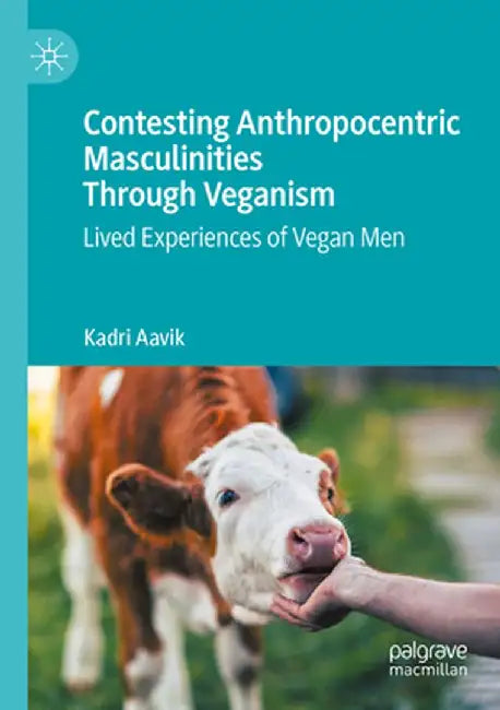 Contesting Anthropocentric Masculinities Through Veganism: Lived Experiences of Vegan Men by Kadri Aavik