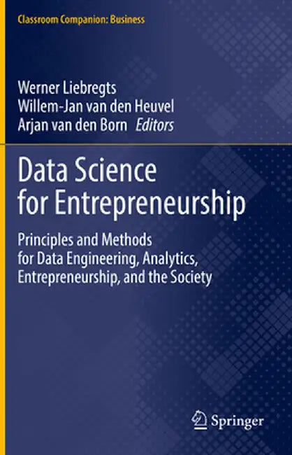 Data Science for Entrepreneurship: Principles and Methods for Data Engineering, Analytics, Entrepreneurship, and the Society by Werner Liebregts