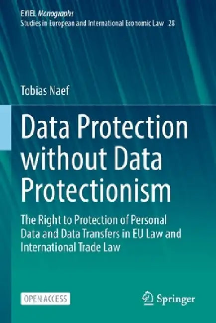 Data Protection Without Data Protectionism: The Right to Protection of Personal Data and Data Transfers in Eu Law and International Trade Law by Tobias Naef