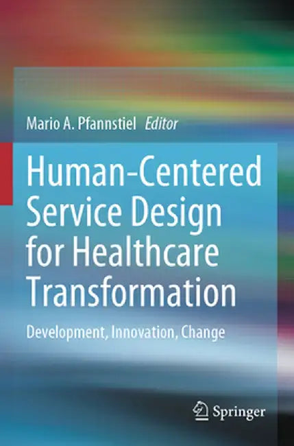 Human-Centered Service Design for Healthcare Transformation: Development, Innovation, Change by Mario A. Pfannstiel