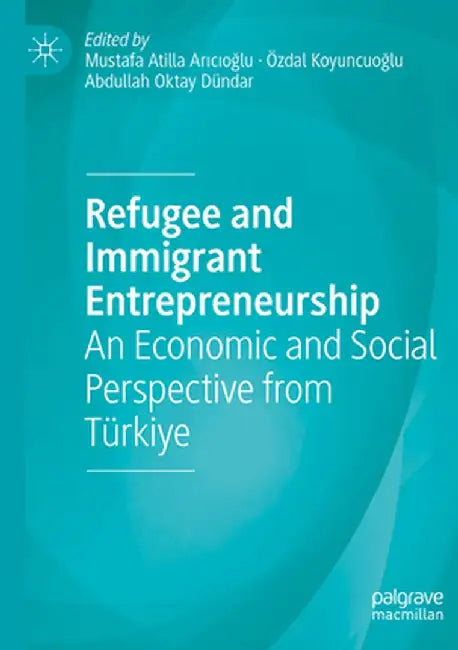 Refugee and Immigrant Entrepreneurship: An Economic and Social Perspective from Türkiye by Mustafa Atilla Arıcıoğlu