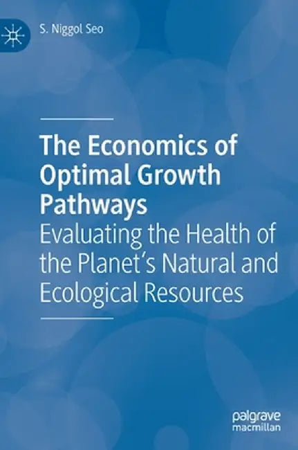 The Economics of Optimal Growth Pathways: Evaluating the Health of the Planet's Natural and Ecological Resources by S. Niggol Seo