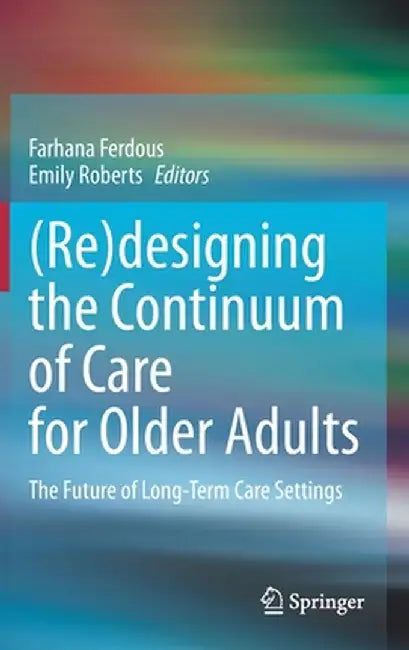 (Re)Designing the Continuum of Care for Older Adults: The Future of Long-Term Care Settings by Farhana Ferdous