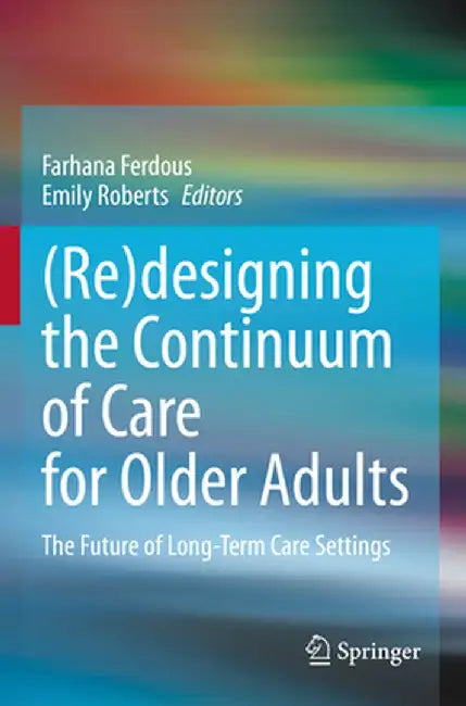 (Re)Designing the Continuum of Care for Older Adults: The Future of Long-Term Care Settings by Farhana Ferdous