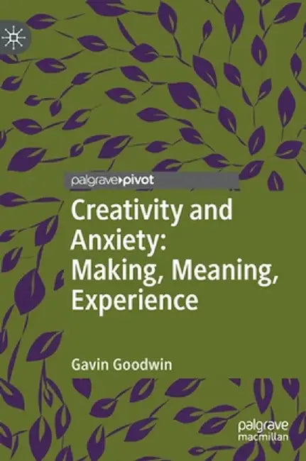 Creativity and Anxiety: Making, Meaning, Experience by Gavin Goodwin