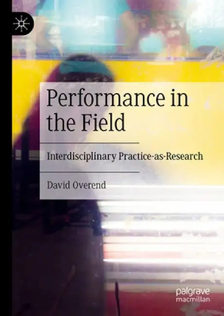 Performance in the Field: Interdisciplinary Practice-As-Research by David Overend