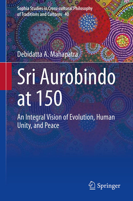 Sri Aurobindo at 150: An Integral Vision of Evolution Human Unity and Peace by Debidatta A. Mahapatra