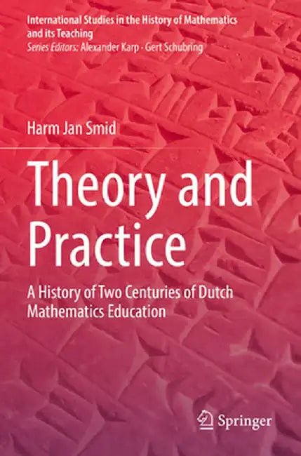 Theory and Practice: A History of Two Centuries of Dutch Mathematics Education by Harm Jan Smid
