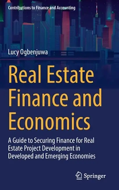 Real Estate Finance and Economics: A Guide to Securing Finance for Real Estate Project Development in Developed and Emerging Economies by Lucy Ogbenjuwa