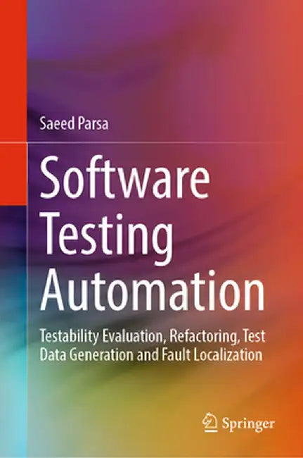 Software Testing Automation: Testability Evaluation, Refactoring, Test Data Generation and Fault Localization by Saeed Parsa
