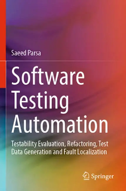Software Testing Automation: Testability Evaluation, Refactoring, Test Data Generation and Fault Localization by Saeed Parsa