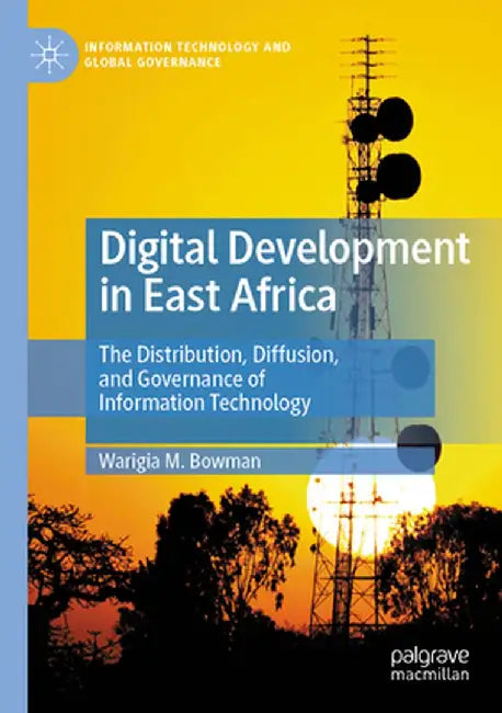 Digital Development in East Africa: The Distribution, Diffusion, and Governance of Information Technology by Warigia M. Bowman