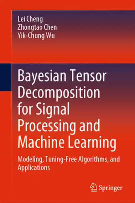 Bayesian Tensor Decomposition for Signal Processing and Machine Learning: Modeling, Tuning-Free Algorithms, and Applications by Lei Cheng