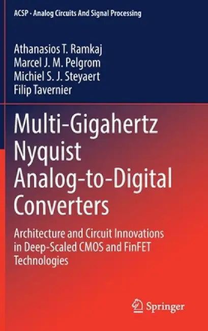 Multi-Gigahertz Nyquist Analog-To-Digital Converters: Architecture and Circuit Innovations in Deep-Scaled CMOS and Finfet Technologies by Athanasios T. Ramkaj