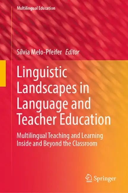 Linguistic Landscapes in Language and Teacher Education: Multilingual Teaching and Learning Inside and Beyond the Classroom by Sílvia Melo-Pfeifer