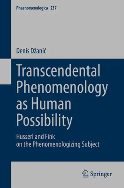 Transcendental Phenomenology as Human Possibility: Husserl and Fink on the Phenomenologizing Subject by Denis Dzanic