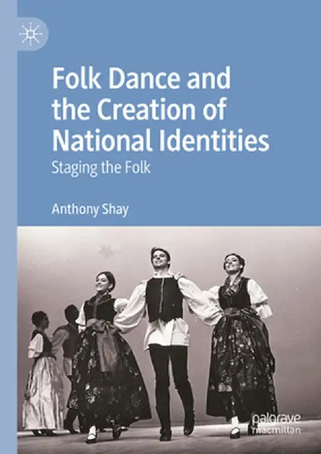 Folk Dance and the Creation of National Identities: Staging the Folk by Anthony Shay