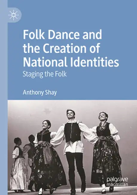 Folk Dance and the Creation of National Identities: Staging the Folk by Anthony Shay