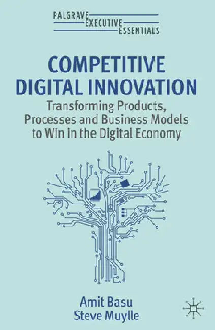 Competitive Digital Innovation: Transforming Products, Processes and Business Models to Win in the Digital Economy by Amit Basu