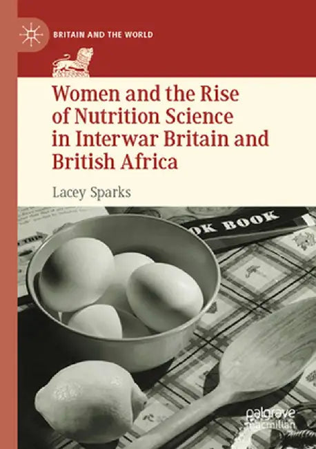 Women and the Rise of Nutrition Science in Interwar Britain and British Africa by Lacey Sparks