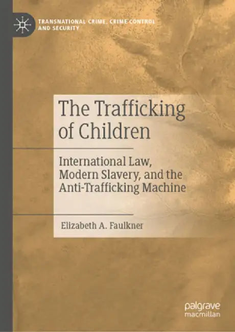 The Trafficking of Children: International Law Modern Slavery and the Anti-Trafficking Machine by Elizabeth A. Faulkner