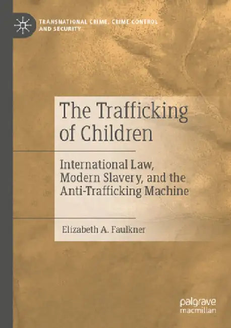 The Trafficking of Children: International Law, Modern Slavery, and the Anti-Trafficking Machine by Elizabeth A. Faulkner