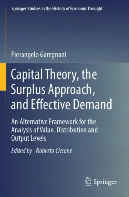 Capital Theory, the Surplus Approach, and Effective Demand: An Alternative Framework for the Analysis of Value, Distribution and Output Levels by Pierangelo Garegnani
