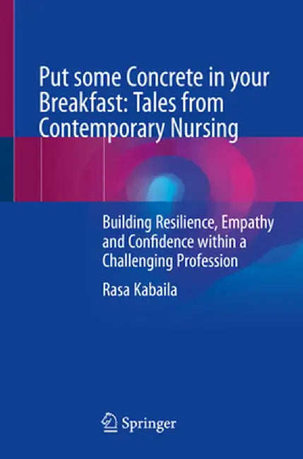 Put Some Concrete in Your Breakfast: Tales from Contemporary Nursing: Building Resilience, Empathy and Confidence Within a Challenging Profession by Rasa Kabaila