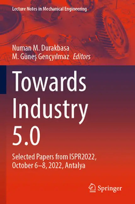Towards Industry 5.0: Selected Papers from Ispr2022, October 6-8, 2022, Antalya by Numan M. Durakbasa