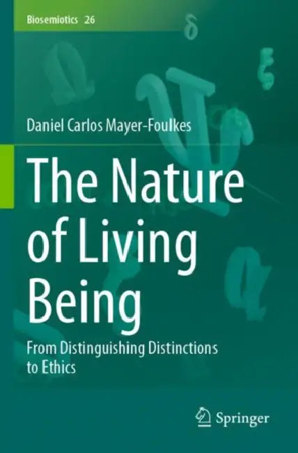 The Nature of Living Being: From Distinguishing Distinctions to Ethics by Daniel Carlos Mayer-Foulkes