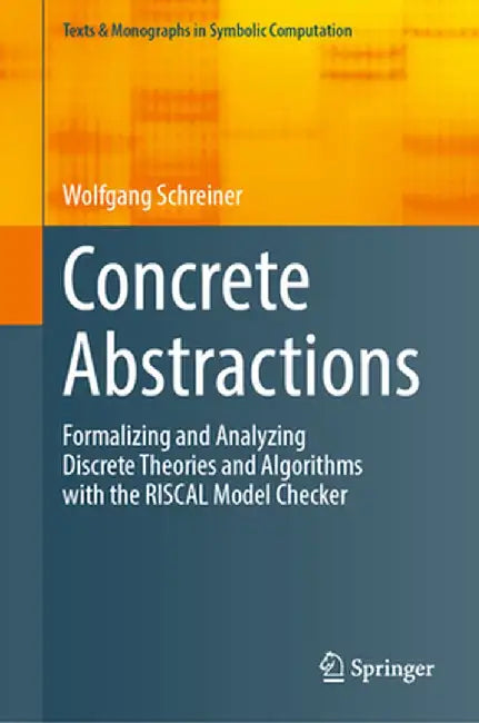 Concrete Abstractions: Formalizing and Analyzing Discrete Theories and Algorithms with the Riscal Model Checker by Wolfgang Schreiner