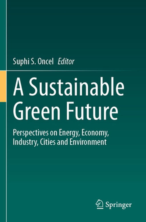 A Sustainable Green Future: Perspectives on Energy, Economy, Industry, Cities and Environment by Suphi S. Oncel