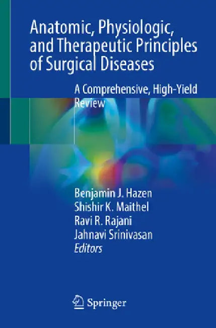 Anatomic, Physiologic, and Therapeutic Principles of Surgical Diseases: A Comprehensive, High-Yield Review by Benjamin J. Hazen