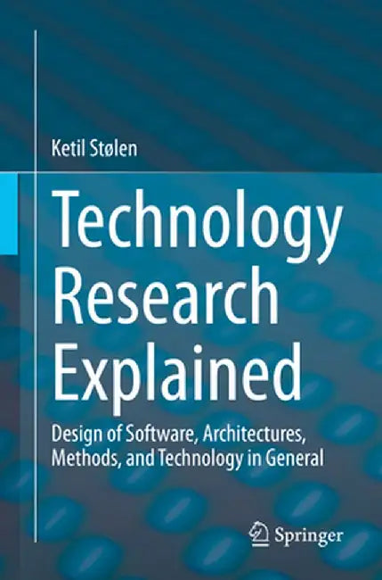 Technology Research Explained: Design of Software, Architectures, Methods, and Technology in General by Ketil Stølen