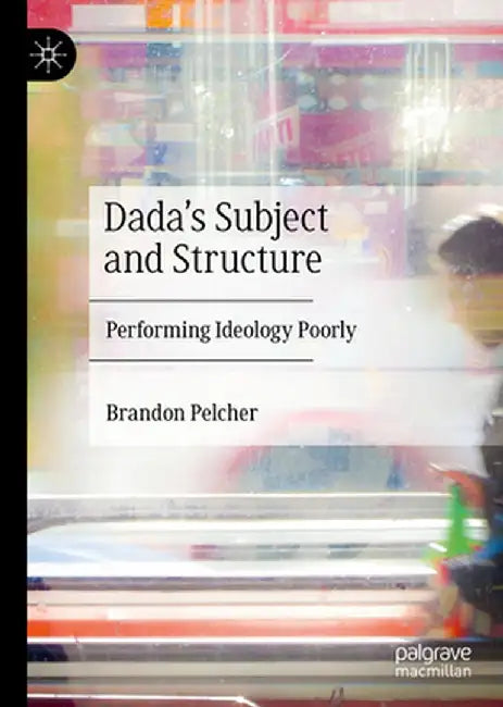 Dada's Subject and Structure: Performing Ideology Poorly by Brandon Pelcher